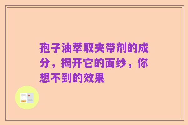 孢子油萃取夹带剂的成分,揭开它的面纱,你想不到的效果