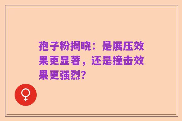 孢子粉揭晓:是展压效果更显著,还是撞击效果更强烈?