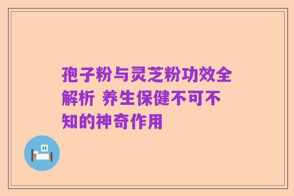 孢子粉与灵芝粉功效全解析 养生保健不可不知的神奇作用
