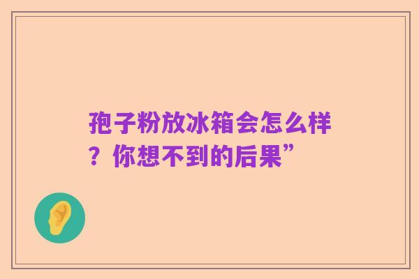 孢子粉放冰箱会怎么样？你想不到的后果”