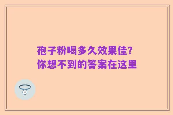 孢子粉喝多久效果佳?你想不到的答案在这里