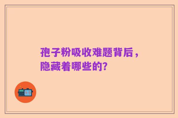 孢子粉吸收难题背后,隐藏着哪些的?