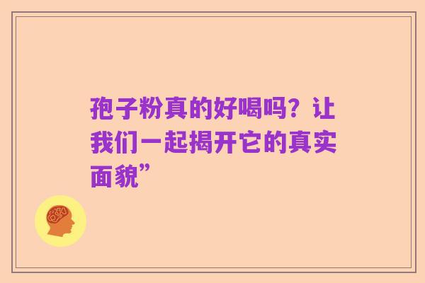 孢子粉真的好喝吗?让我们一起揭开它的真实面貌”