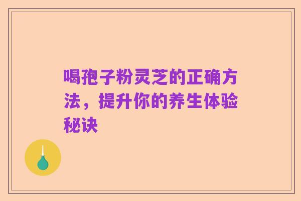 喝孢子粉灵芝的正确方法,提升你的养生体验秘诀