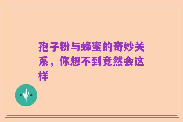 孢子粉与蜂蜜的奇妙关系，你想不到竟然会这样