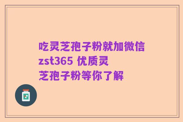 吃灵芝孢子粉就加微信zst365 优质灵芝孢子粉等你了解