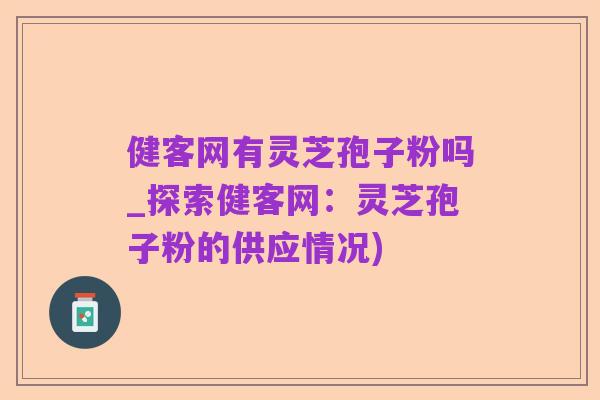 健客网有灵芝孢子粉吗_探索健客网：灵芝孢子粉的供应情况)