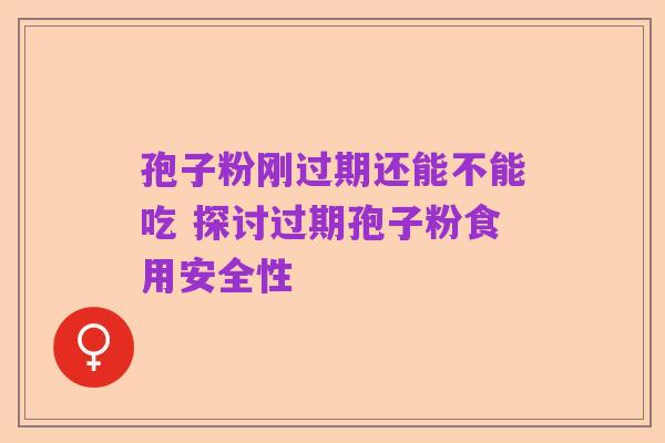孢子粉刚过期还能不能吃 探讨过期孢子粉食用安全性