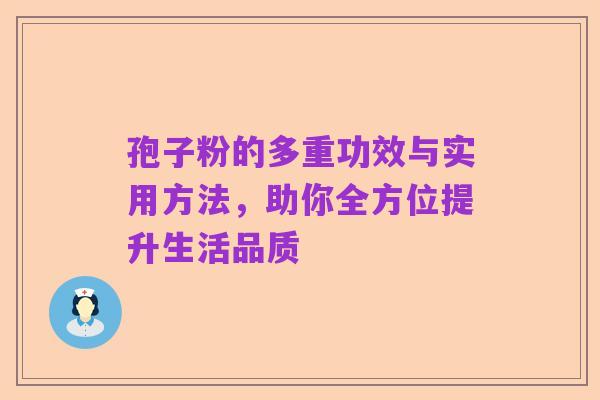 孢子粉的多重功效与实用方法,助你全方位提升生活品质