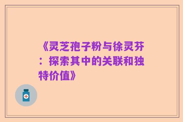 《灵芝孢子粉与徐灵芬：探索其中的关联和独特价值》