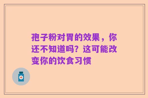 孢子粉对胃的效果，你还不知道吗？这可能改变你的饮食习惯