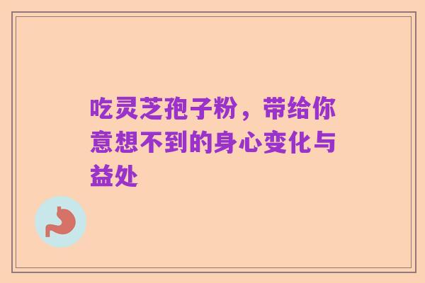 吃灵芝孢子粉,带给你意想不到的身心变化与益处