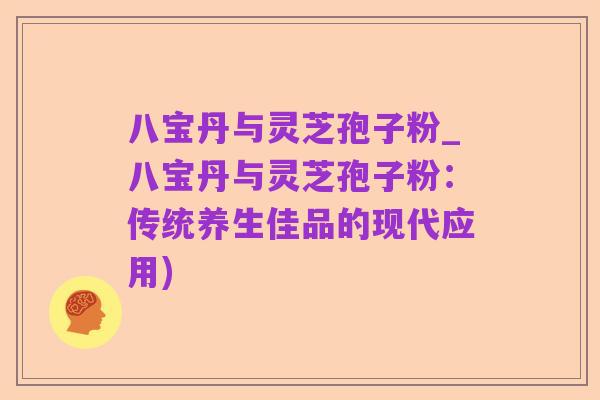 八宝丹与灵芝孢子粉_八宝丹与灵芝孢子粉:传统养生佳品的现代应用)