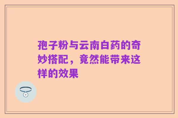 孢子粉与云南白药的奇妙搭配，竟然能带来这样的效果