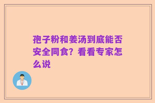 孢子粉和姜汤到底能否安全同食?看看专家怎么说