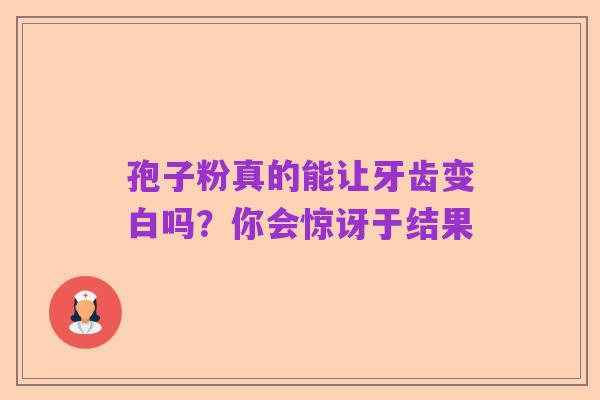 孢子粉真的能让牙齿变白吗?你会惊讶于结果