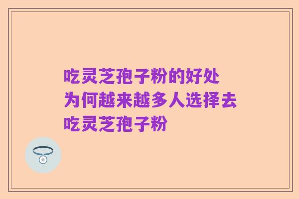 吃灵芝孢子粉的好处 为何越来越多人选择去吃灵芝孢子粉