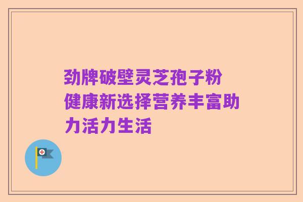 劲牌破壁灵芝孢子粉 健康新选择营养丰富助力活力生活