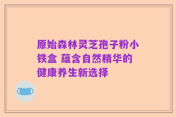 原始森林灵芝孢子粉小铁盒 蕴含自然精华的健康养生新选择
