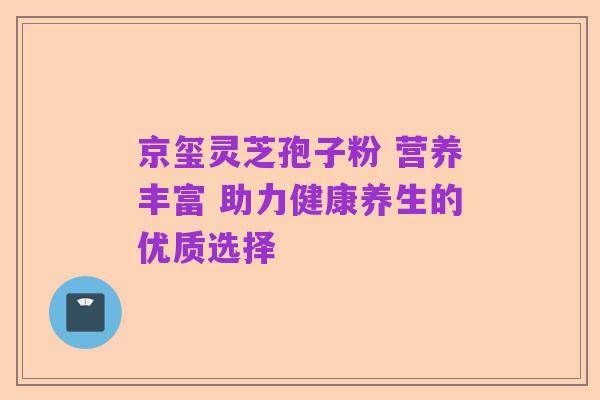 京玺灵芝孢子粉 营养丰富 助力健康养生的优质选择