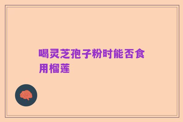 喝灵芝孢子粉时能否食用榴莲