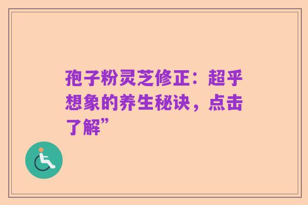 孢子粉灵芝修正：超乎想象的养生秘诀，点击了解”