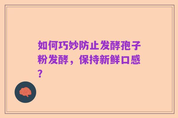 如何巧妙防止发酵孢子粉发酵,保持新鲜口感?