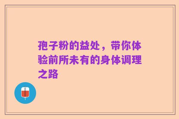 孢子粉的益处,带你体验前所未有的身体调理之路