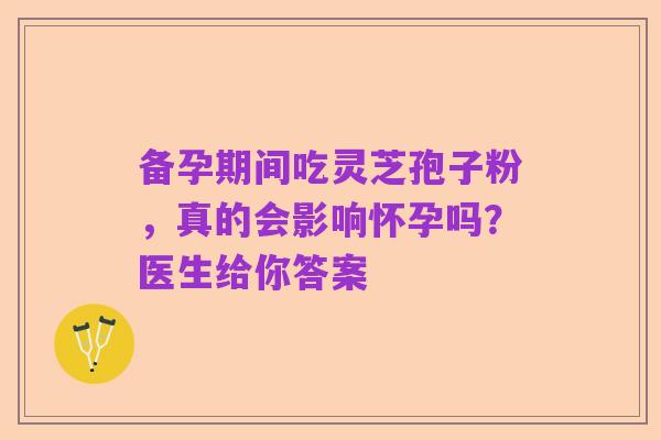 备孕期间吃灵芝孢子粉，真的会影响怀孕吗？医生给你答案