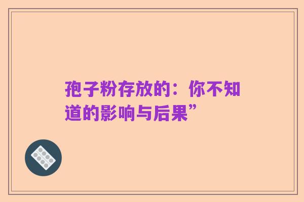 孢子粉存放的:你不知道的影响与后果”
