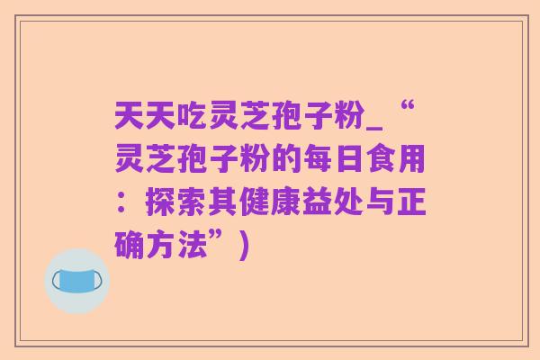天天吃灵芝孢子粉_“灵芝孢子粉的每日食用:探索其健康益处与正确方法”)
