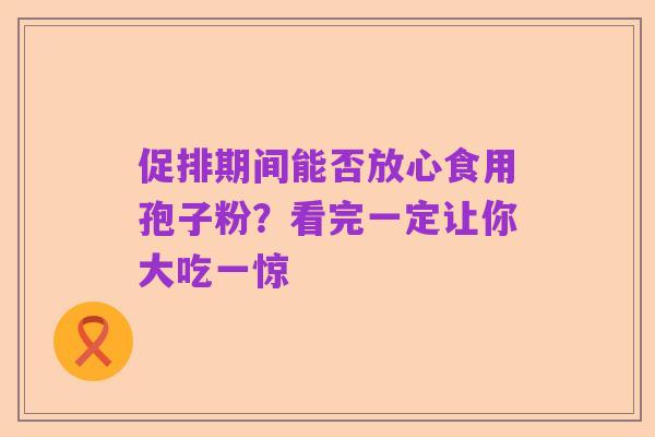 促排期间能否放心食用孢子粉?看完一定让你大吃一惊