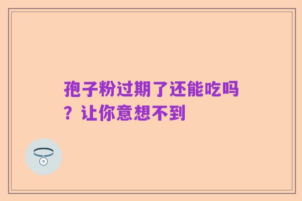 孢子粉过期了还能吃吗?让你意想不到
