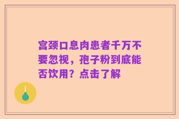 宫颈口息肉患者千万不要忽视,孢子粉到底能否饮用?点击了解