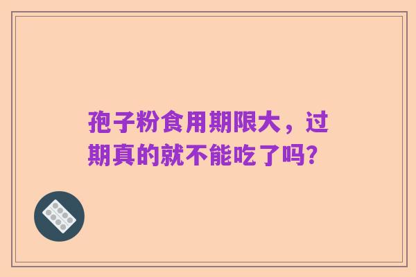孢子粉食用期限大，过期真的就不能吃了吗？