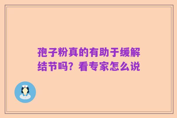 孢子粉真的有助于缓解结节吗？看专家怎么说