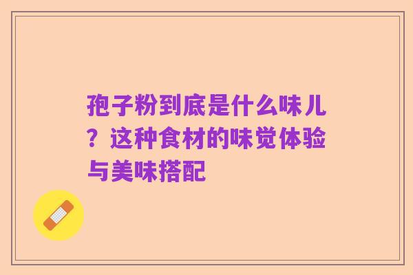 孢子粉到底是什么味儿?这种食材的味觉体验与美味搭配