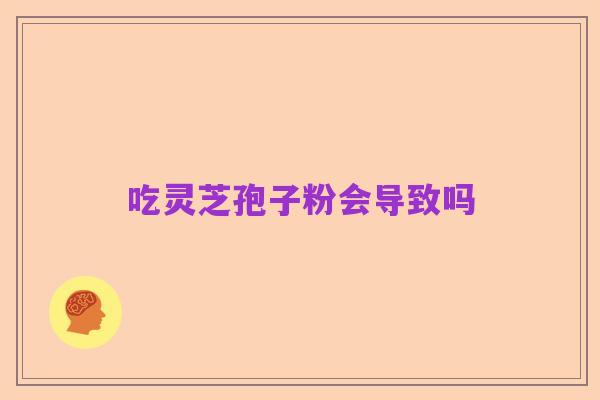 吃灵芝孢子粉会导致吗
