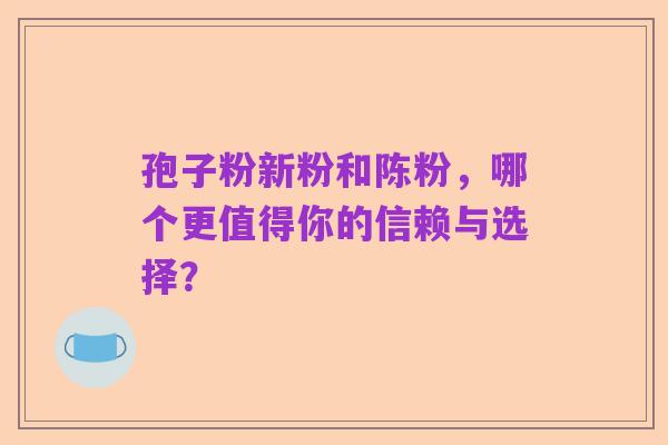 孢子粉新粉和陈粉,哪个更值得你的信赖与选择?