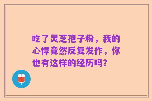 吃了灵芝孢子粉,我的心悸竟然反复发作,你也有这样的经历吗?