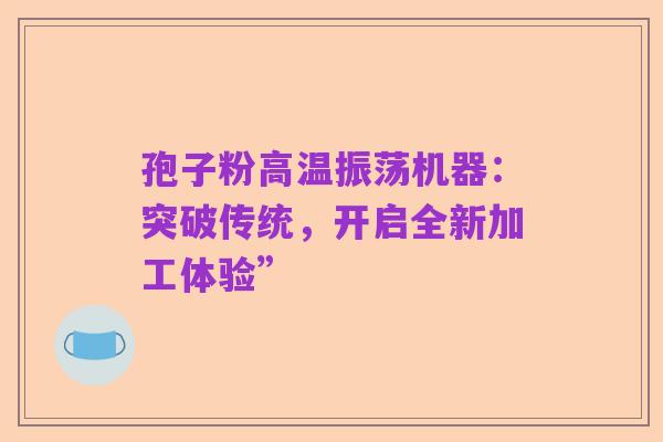 孢子粉高温振荡机器：突破传统，开启全新加工体验”