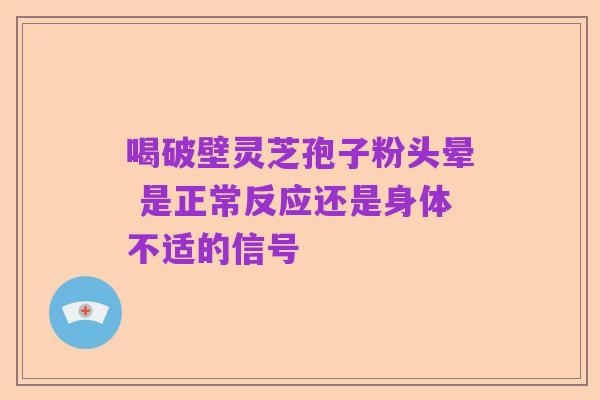 喝破壁灵芝孢子粉头晕 是正常反应还是身体不适的信号