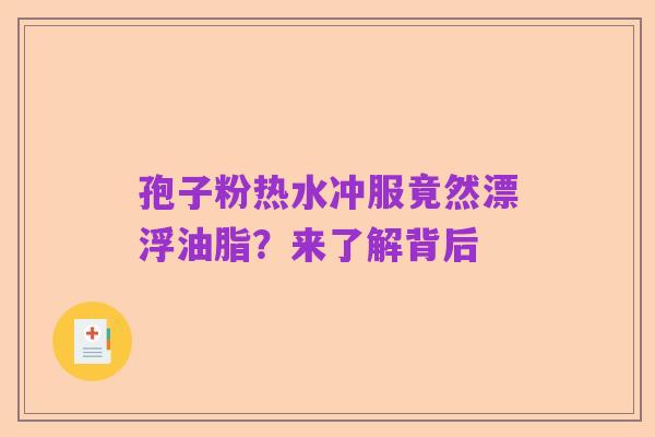 孢子粉热水冲服竟然漂浮油脂?来了解背后