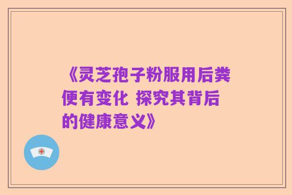 《灵芝孢子粉服用后粪便有变化 探究其背后的健康意义》