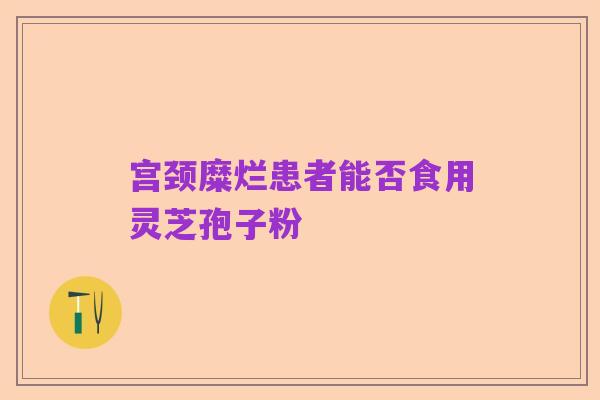宫颈糜烂患者能否食用灵芝孢子粉