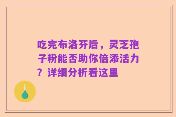 吃完布洛芬后,灵芝孢子粉能否助你倍添活力?详细分析看这里