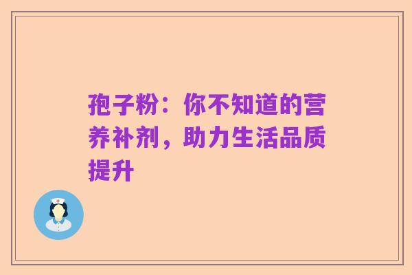 孢子粉:你不知道的营养补剂,助力生活品质提升