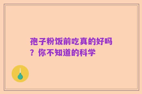 孢子粉饭前吃真的好吗?你不知道的科学