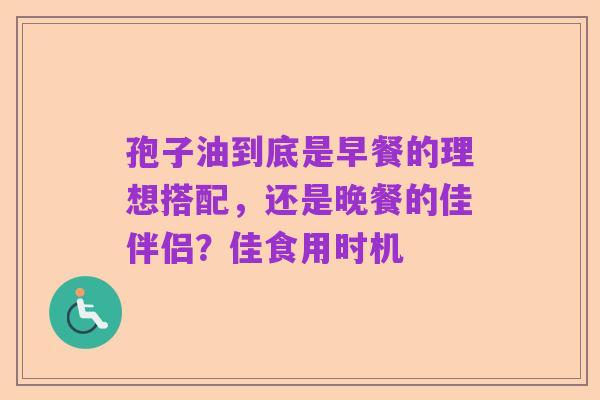 孢子油到底是早餐的理想搭配，还是晚餐的佳伴侣？佳食用时机