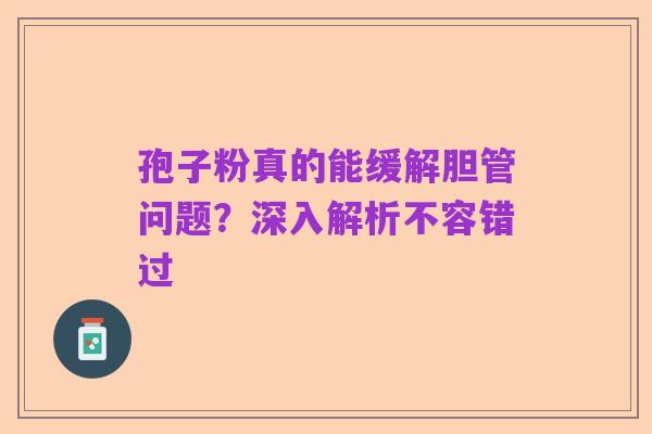 孢子粉真的能缓解胆管问题?深入解析不容错过